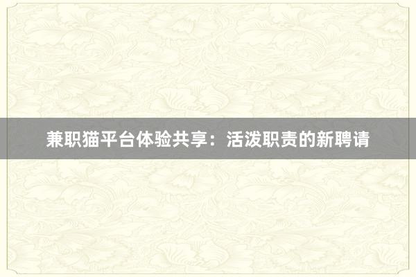 兼职猫平台体验共享：活泼职责的新聘请