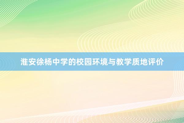 淮安徐杨中学的校园环境与教学质地评价