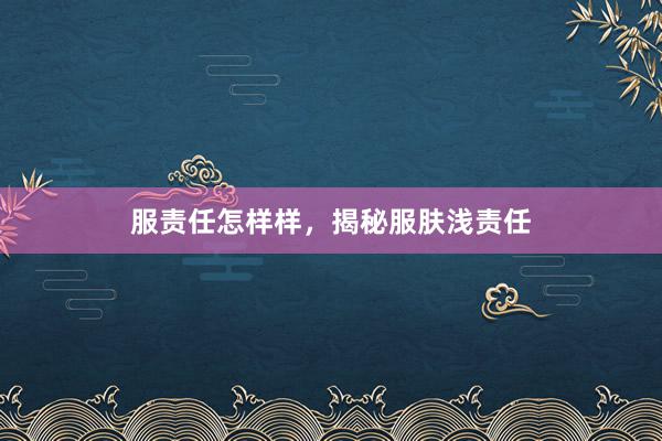 服责任怎样样，揭秘服肤浅责任
