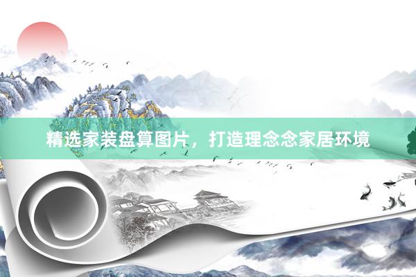 精选家装盘算图片，打造理念念家居环境