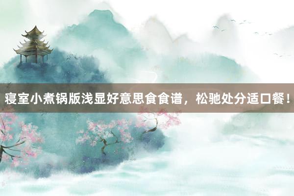 寝室小煮锅版浅显好意思食食谱，松驰处分适口餐！