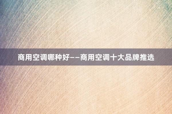 商用空调哪种好——商用空调十大品牌推选