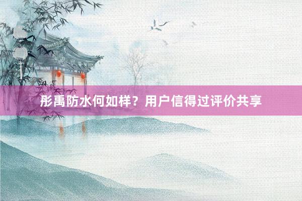 彤禹防水何如样？用户信得过评价共享
