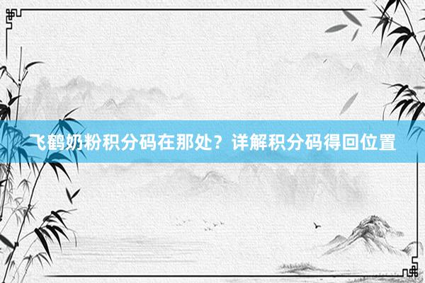飞鹤奶粉积分码在那处？详解积分码得回位置