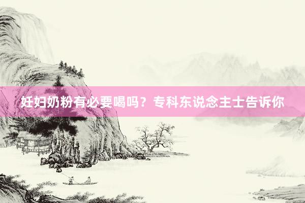 妊妇奶粉有必要喝吗？专科东说念主士告诉你