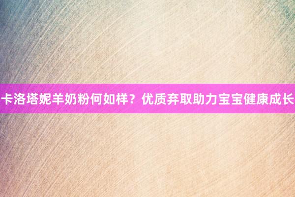 卡洛塔妮羊奶粉何如样？优质弃取助力宝宝健康成长