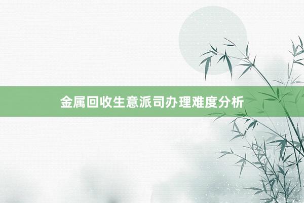 金属回收生意派司办理难度分析