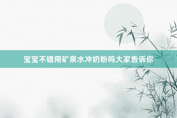宝宝不错用矿泉水冲奶粉吗大家告诉你