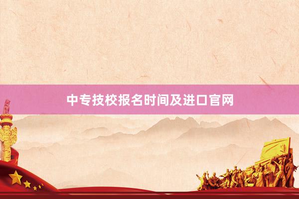 中专技校报名时间及进口官网