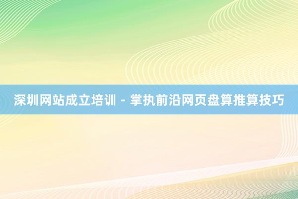 深圳网站成立培训 - 掌执前沿网页盘算推算技巧