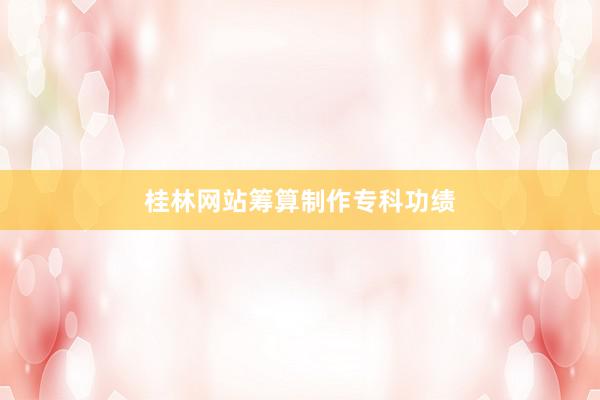 桂林网站筹算制作专科功绩