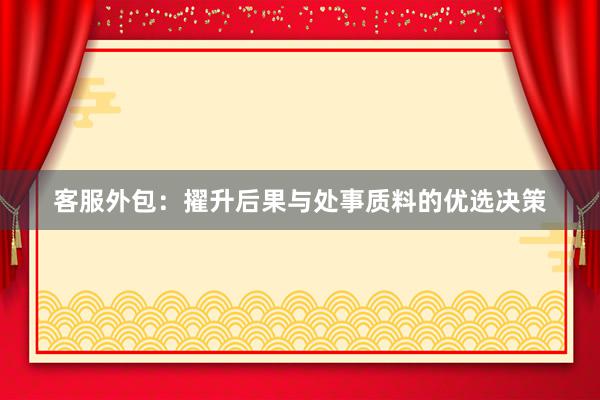 客服外包：擢升后果与处事质料的优选决策