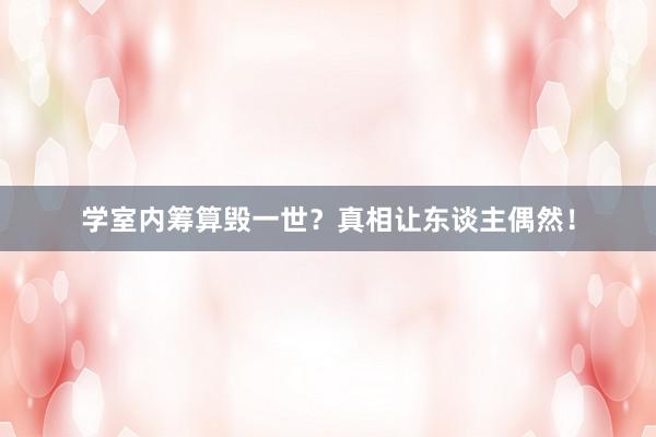 学室内筹算毁一世？真相让东谈主偶然！