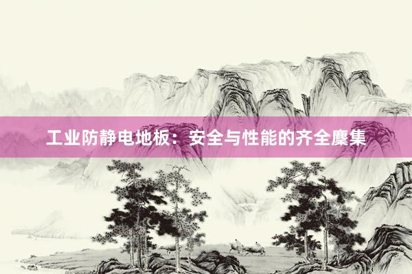 工业防静电地板：安全与性能的齐全麇集